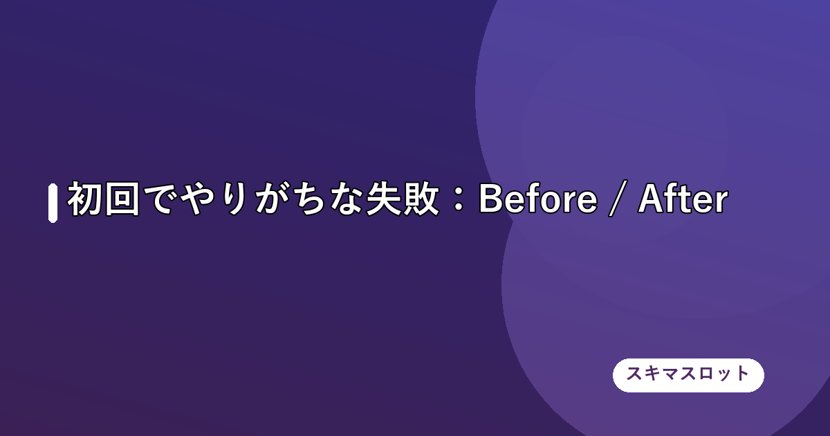 初回でやりがちな失敗:Before / After
