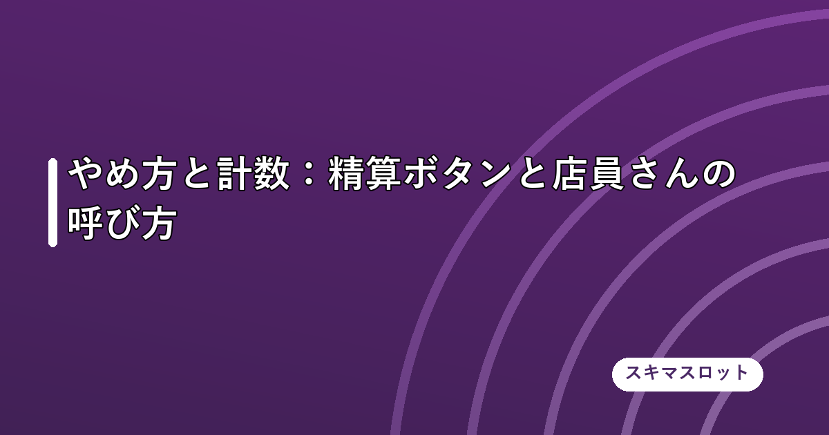 やめ方と計数:精算ボタンと店員さんの呼び方