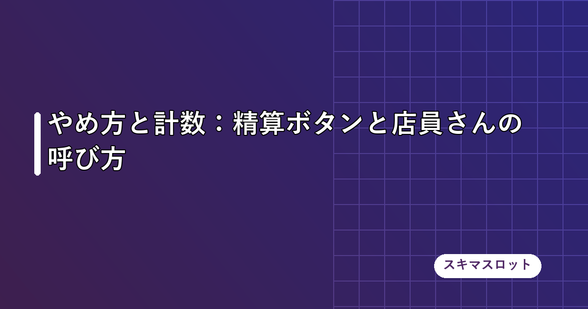 やめ方と計数:精算ボタンと店員さんの呼び方